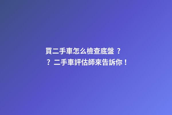 買二手車怎么檢查底盤？？二手車評估師來告訴你！